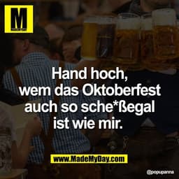 Hand hoch,
wem das Oktoberfest
auch so sche*ßegal
ist wie mir.