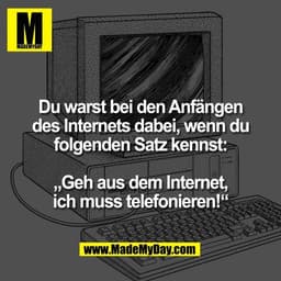 Du warst bei den Anfängen
des Internets dabei, wenn du
folgenden Satz kennst:

„Geh aus dem Internet,
ich muss telefonie