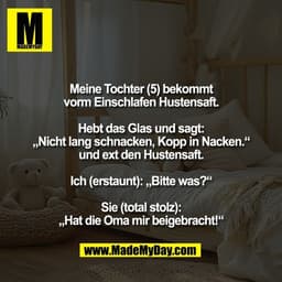Meine Tochter (5) bekommt
vorm Einschlafen Hustensaft.

Hebt das Glas und sagt:
„Nicht lang schnacken, Kopp in Nacken.“
