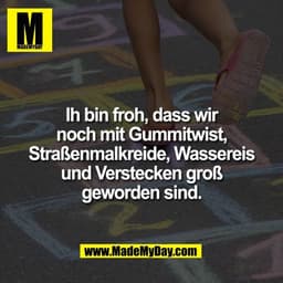 Ih bin froh, dass wir
noch mit Gummitwist,
Straßenmalkreide, Wassereis
und Verstecken groß
geworden sind.