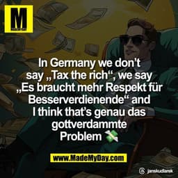 In Germany we don’t
say „Tax the rich“, we say
„Es braucht mehr Respekt für
Besserverdienende“ and
I think that’s genau 