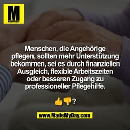 Menschen, die Angehörige
pflegen, sollten mehr Unterstützung
bekommen, sei es durch finanziellen
Ausgleich, flexible Arb