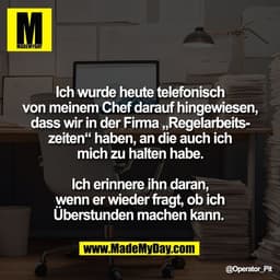 Ich wurde heute telefonisch
von meinem Chef darauf hingewiesen,
dass wir in der Firma „Regelarbeits-
zeiten“ haben, an d