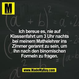 Ich bereue es, nie auf
Klassenfahrt um 3 Uhr nachts
bei meinem Mathelehrer ins
Zimmer gerannt zu sein, um
ihn nach den b