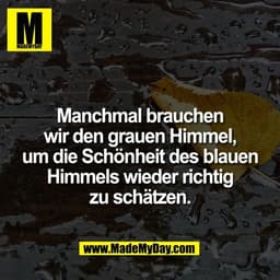 Manchmal brauchen
wir den grauen Himmel,
um die Schönheit des blauen
Himmels wieder richtig
zu schätzen.