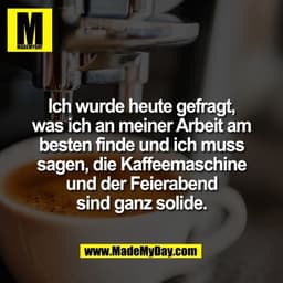 Ich wurde heute gefragt,
was ich an meiner Arbeit am
besten finde und ich muss
sagen, die Kaffeemaschine
und der Feierab