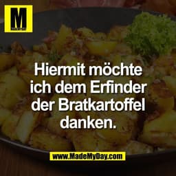 Hiermit möchte
ich dem Erfinder
der Bratkartoffel
danken.