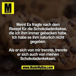 Meint Ex fragte nach dem
Rezept für die Schokoladenkekse,
die ich ihm immer gebacken habe.
Ich habe es ihm natürlich nic