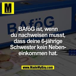 BAföG ist, wenn
du nachweisen musst,
dass deine 6-jährige
Schwester kein Neben-
einkommen hat.