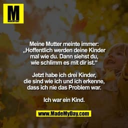 Meine Mutter meinte immer:
„Hoffentlich werden deine Kinder
mal wie du. Dann siehst du,
wie schlimm es mit dir ist.“

Je