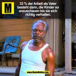 33 % der Arbeit als Vater
besteht darin, die Kinder so
anzuschauen bis sie sich
richtig verhalten.
(BILD)