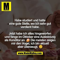 Habe studiert und hatte
eine gute Stelle, wo ich sehr gut
verdient habe.

Jetzt habe ich alles hingeworfen
und fange im 