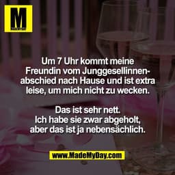 Um 7 Uhr kommt meine
Freundin vom Junggesellinnen-
abschied nach Hause und ist extra
leise, um mich nicht zu wecken.

Da