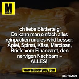 Ich liebe Blätterteig!
Da kann man einfach alles
reinpacken und es wird besser:
Äpfel, Spinat, Käse, Marzipan,
Briefe vo