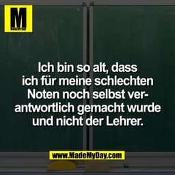 Ich bin so alt, dass
ich für meine schlechten
Noten noch selbst ver-
antwortlich gemacht wurde
und nicht der Lehrer.