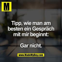 Tipp, wie man am
besten ein Gespräch
mit mir beginnt:

Gar nicht.
