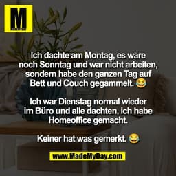 Ich dachte am Montag, es wäre
noch Sonntag und war nicht arbeiten,
sondern habe den ganzen Tag auf
Bett und Couch gegamm