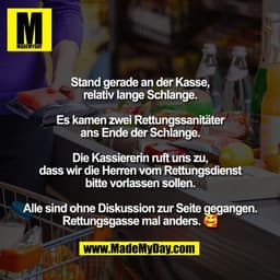 Stand gerade an der Kasse,
relativ lange Schlange.

Es kamen zwei Rettungssanitäter
ans Ende der Schlange.

Die Kassiere