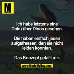 Ich habe letztens eine
Doku über Dinos gesehen.

Die haben einfach jeden
aufgefressen, den sie nicht
leiden konnten.

Da