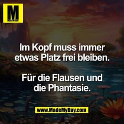 Im Kopf muss immer
etwas Platz frei bleiben.

Für die Flausen und
die Phantasie.