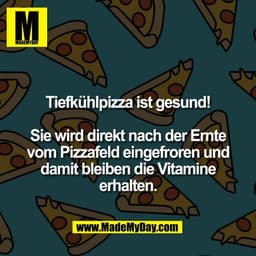 Tiefkühlpizza ist gesund!
Sie wird direkt nach der Ernte
vom Pizzafeld eingefroren und
damit bleiben die Vitamine
erhal