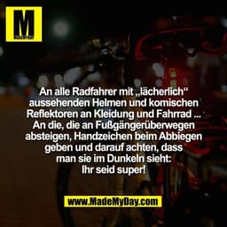 An alle Radfahrer mit „lächerlich“
aussehenden Helmen und komischen
Reflektoren an Kleidung und Fahrrad ...
An die, die 