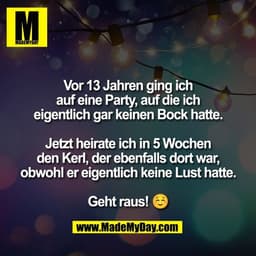 Vor 13 Jahren ging ich
auf eine Party, auf die ich
eigentlich gar keinen Bock hatte.

Jetzt heirate ich in 5 Wochen
den 