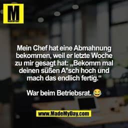 Mein Chef hat eine Abmahnung
bekommen, weil er letzte Woche
zu mir gesagt hat: „Bekomm mal
deinen süßen A*sch hoch und
m