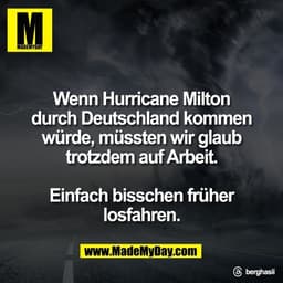 Wenn Hurricane Milton
durch Deutschland kommen
würde, müssten wir glaub
trotzdem auf Arbeit.

Einfach bisschen früher
lo