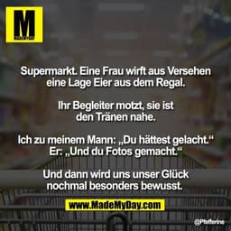 Supermarkt. Eine Frau wirft aus Versehen
eine Lage Eier aus dem Regal.

Ihr Begleiter motzt, sie ist
den Tränen nahe.

I