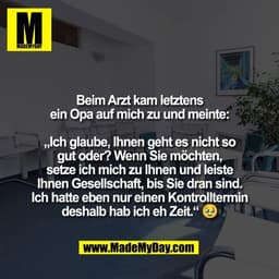 Beim Arzt kam letztens
ein Opa auf mich zu und meinte:

„Ich glaube, Ihnen geht es nicht so
gut oder? Wenn Sie möchten,

