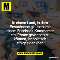In einem Land, in dem
Erwachsene glauben, mit
einem Facebook-Kommentar
ein iPhone gewinnen zu
können, ist politisch
eini
