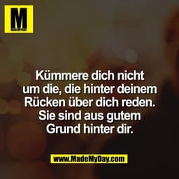 Kümmere dich nicht
um die, die hinter deinem
Rücken über dich reden.
Sie sind aus gutem
Grund hinter dir.