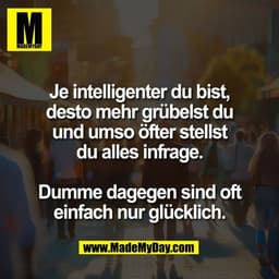 Je intelligenter du bist,
desto mehr grübelst du
und umso öfter stellst
du alles infrage.

Dumme dagegen sind oft
einfac