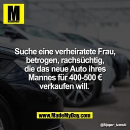 Suche eine verheiratete Frau,
betrogen, rachsüchtig,
die das neue Auto ihres
Mannes für 400-500 €
verkaufen will.