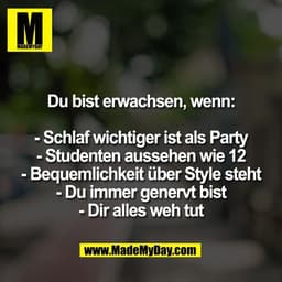 Du bist erwachsen, wenn:

- Schlaf wichtiger ist als Party
- Studenten aussehen wie 12
- Bequemlichkeit über Style steht