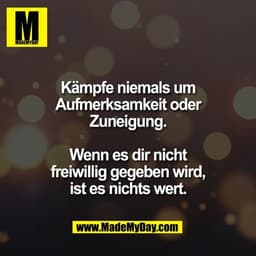 Kämpfe niemals um
Aufmerksamkeit oder
Zuneigung.

Wenn es dir nicht
freiwillig gegeben wird,
ist es nichts wert.