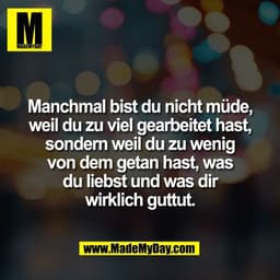 Manchmal bist du nicht müde,
weil du zu viel gearbeitet hast,
sondern weil du zu wenig
von dem getan hast, was
du liebst