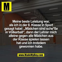 Meine beste Leistung war,
als ich in der 8. Klasse in Sport
gesagt habe: „Mädchen sind sche*ße
in Völkerball“, dann der 