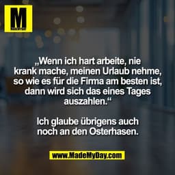 „Wenn ich hart arbeite, nie
krank mache, meinen Urlaub nehme,
so wie es für die Firma am besten ist,
dann wird sich das 