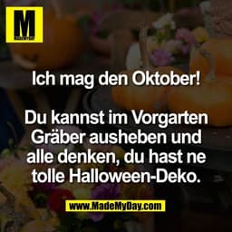 Ich mag den Oktober!

Du kannst im Vorgarten
Gräber ausheben und
alle denken, du hast ne
tolle Halloween-Deko.