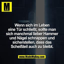 Wenn sich im Leben
eine Tür schließt, sollte man
sich manchmal lieber Hammer
und Nägel schnappen und
sicherstellen, dass