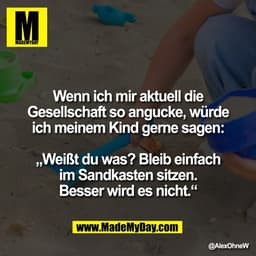 Wenn ich mir aktuell die
Gesellschaft so angucke, würde
ich meinem Kind gerne sagen:

„Weißt du was? Bleib einfach
im Sa