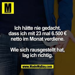 Ich hätte nie gedacht,
dass ich mit 23 mal 6.500 €
netto im Monat verdiene.

Wie sich rausgestellt hat,
lag ich richtig.