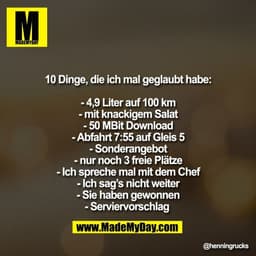 10 Dinge, die ich mal geglaubt habe:

- 4,9 Liter auf 100 km
- mit knackigem Salat
- 50 MBit Download
- Abfahrt 7:55 auf