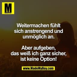 Weitermachen fühlt
sich anstrengend und
unmöglich an.

Aber aufgeben,
das weiß ich ganz sicher,
ist keine Option!