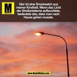 Hier ist eine Smartwatch aus
meiner Kindheit. Wenn das Licht
der Straßenlaterne aufleuchtete,
bedeutete das, dass man na