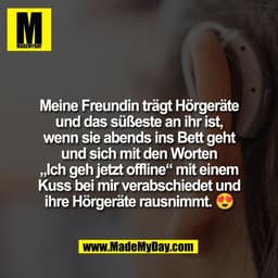 Meine Freundin trägt Hörgeräte
und das süßeste an ihr ist,
wenn sie abends ins Bett geht
und sich mit den Worten
„Ich ge