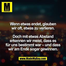 Wenn etwas endet, glauben
wir oft, etwas zu verlieren.

Doch mit etwas Abstand
erkennen wir meist, dass es
für uns besti