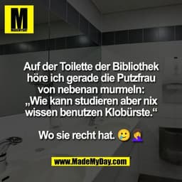 Auf der Toilette der Bibliothek
höre ich gerade die Putzfrau
von nebenan murmeln:
„Wie kann studieren aber nix
wissen be